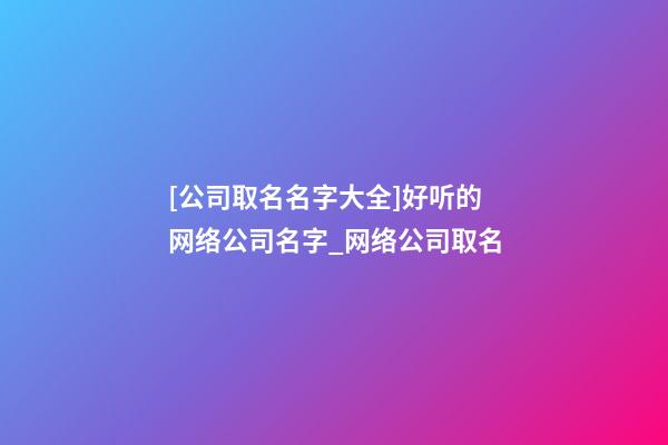 [公司取名名字大全]好听的网络公司名字_网络公司取名-第1张-公司起名-玄机派